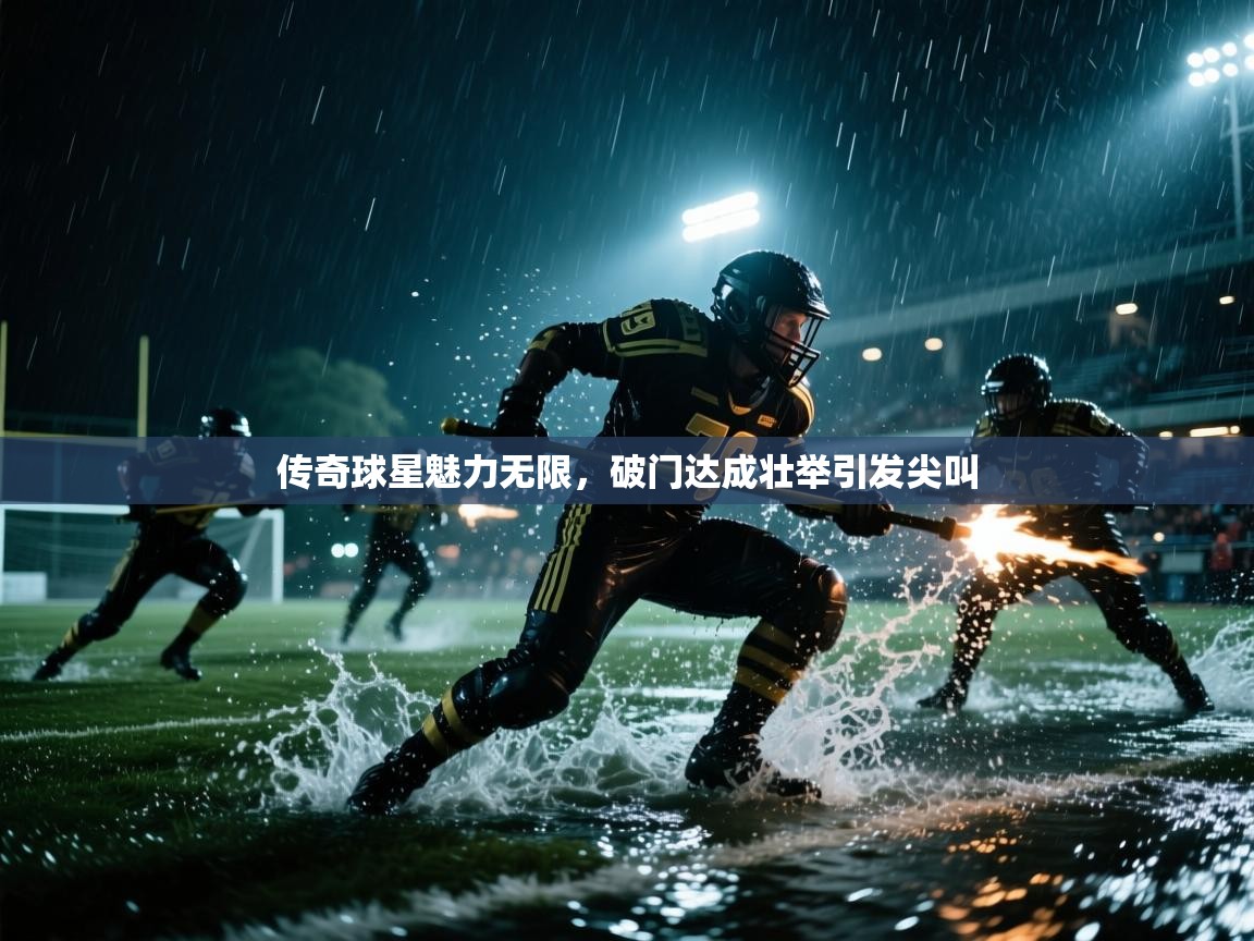 传奇球星魅力无限，破门达成壮举引发尖叫  第1张