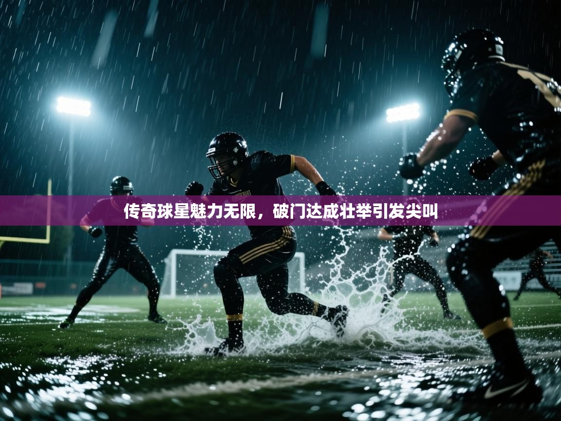 传奇球星魅力无限，破门达成壮举引发尖叫  第2张