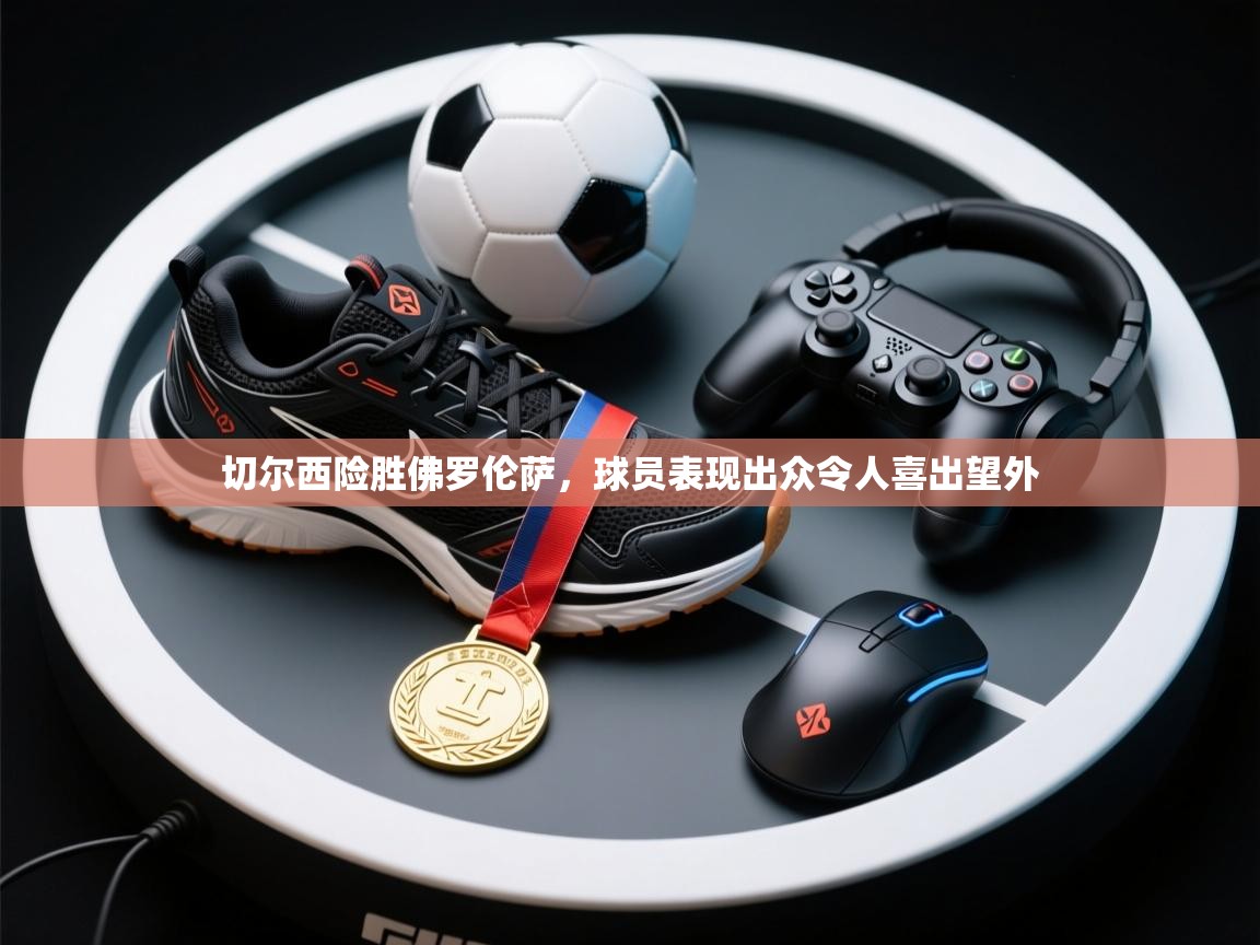 切尔西险胜佛罗伦萨，球员表现出众令人喜出望外  第1张