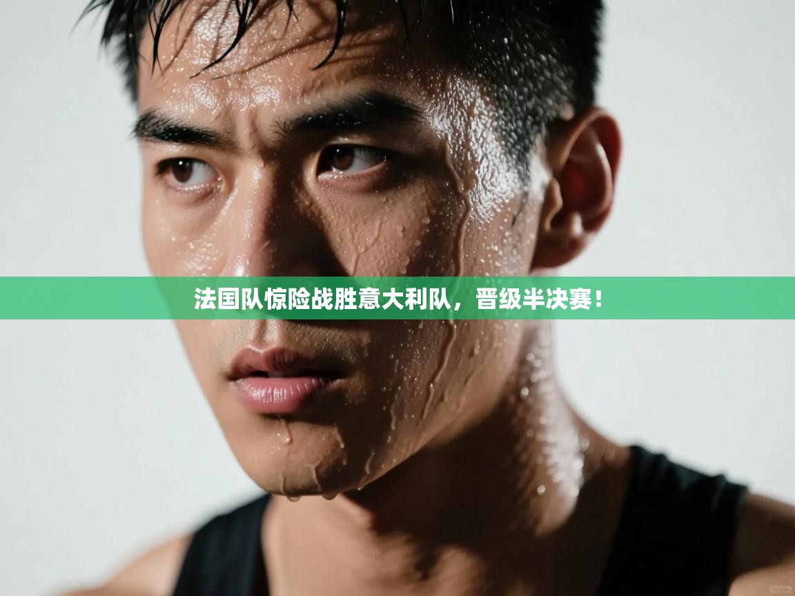 法国队惊险战胜意大利队,晋级半决赛! 第2张