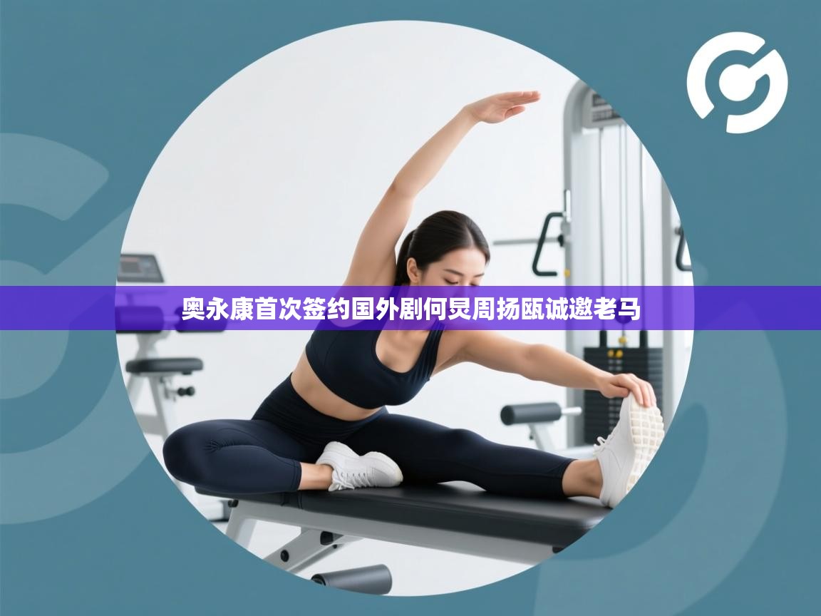 奥永康首次签约国外剧何炅周扬瓯诚邀老马  第2张