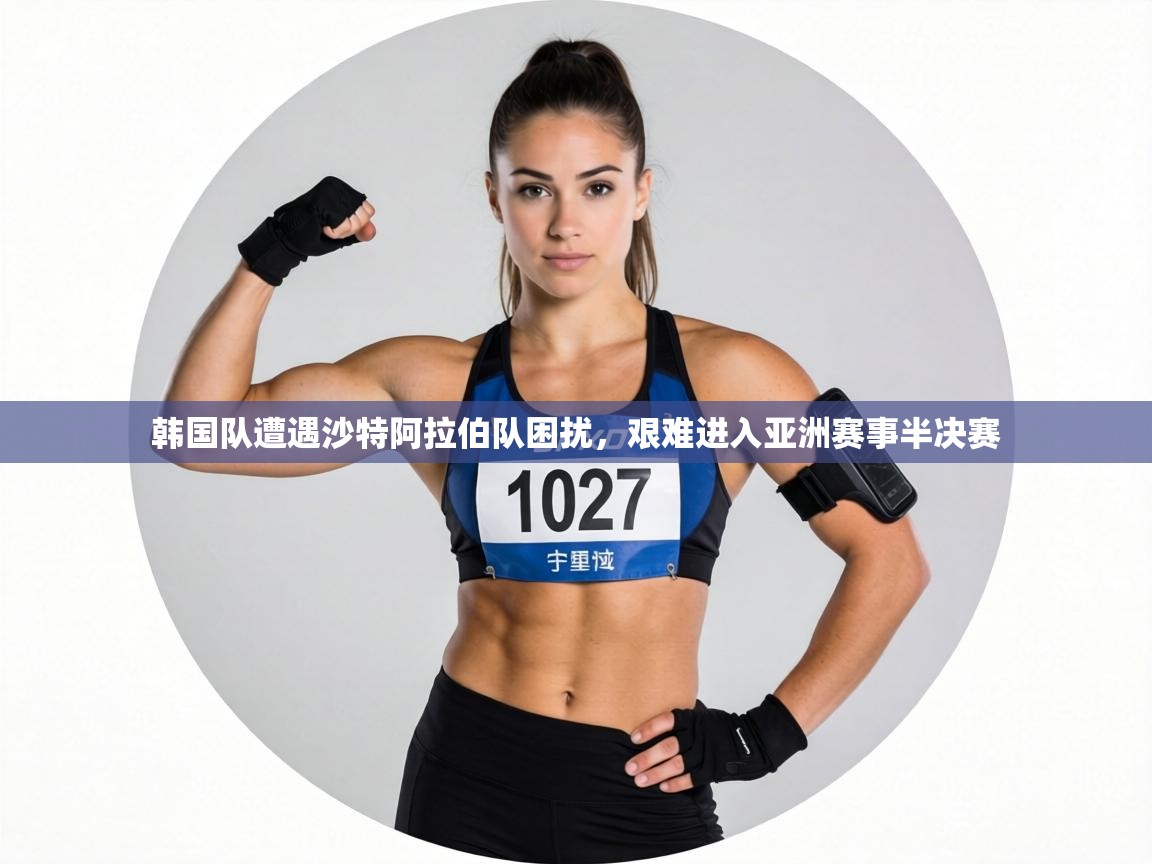 韩国队遭遇沙特阿拉伯队困扰，艰难进入亚洲赛事半决赛  第1张