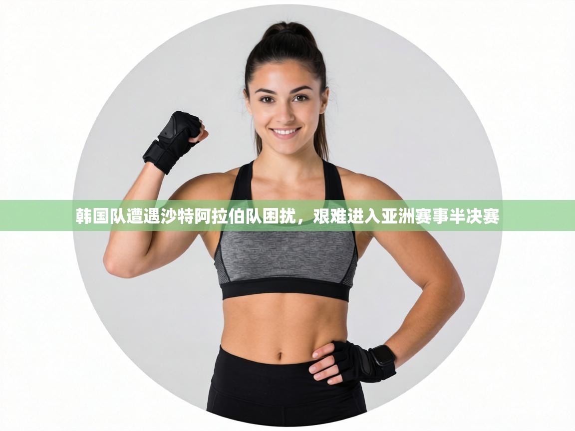 韩国队遭遇沙特阿拉伯队困扰，艰难进入亚洲赛事半决赛  第2张